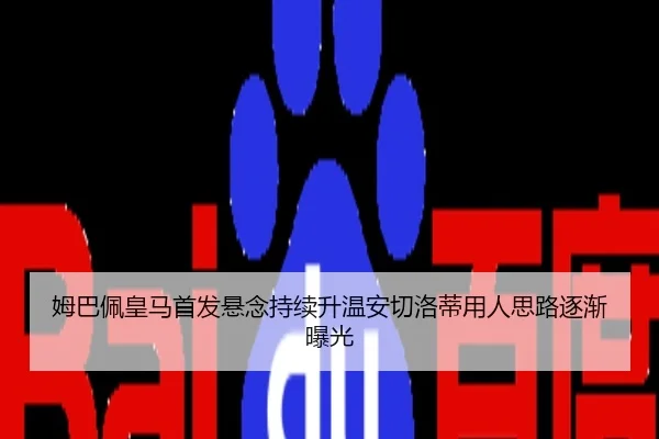 姆巴佩皇马首发悬念持续升温安切洛蒂用人思路逐渐曝光