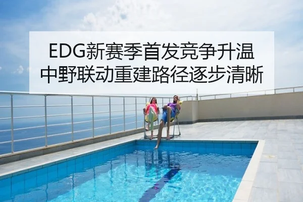 EDG新赛季首发竞争升温 中野联动重建路径逐步清晰