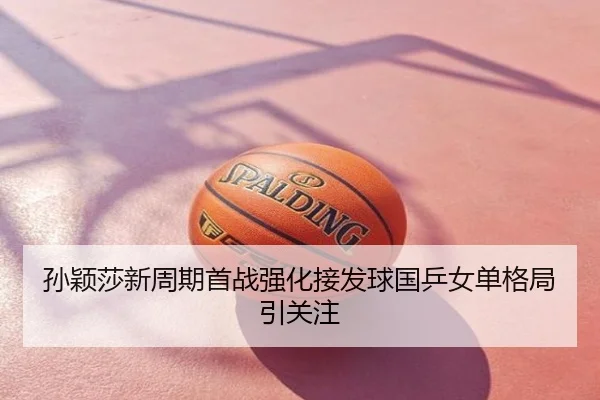 孙颖莎新周期首战强化接发球国乒女单格局引关注