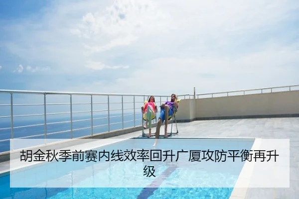 胡金秋季前赛内线效率回升广厦攻防平衡再升级