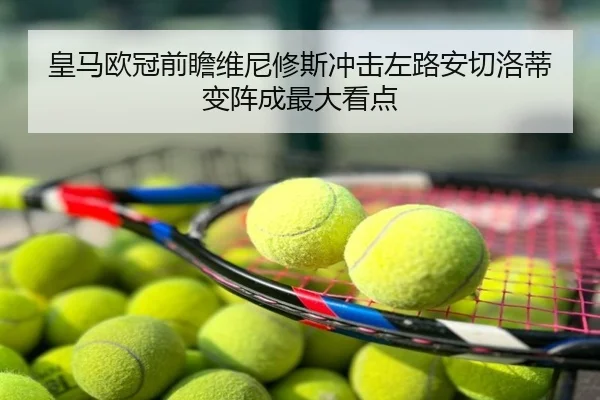 皇马欧冠前瞻维尼修斯冲击左路安切洛蒂变阵成最大看点